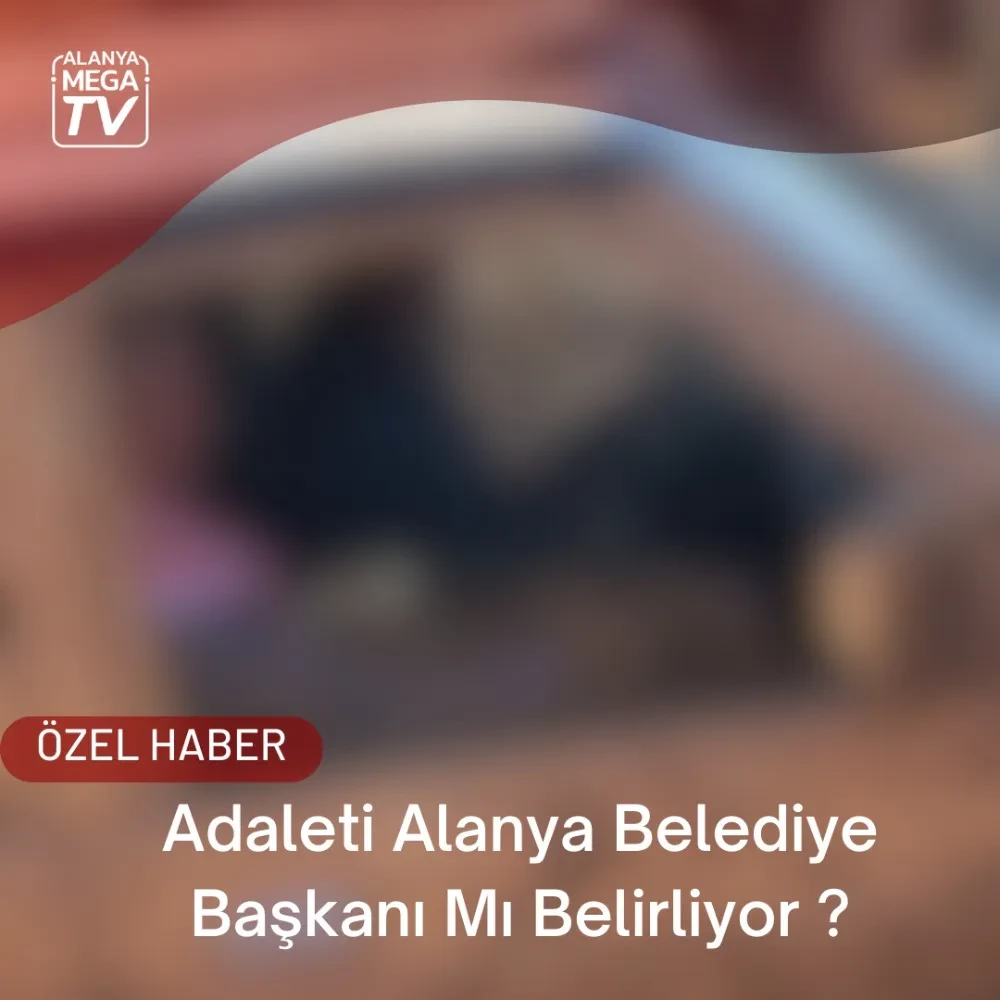 Adaleti Alanya Belediye Başkanı Mı Belirliyor?